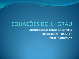 EQUAÇÕES DO 1º GRAU ALUNO: Estevão Batista de Carvalho CURSO: NTEM – UAB/UFF POLO : SANTOS -SP 