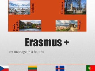 Erasmus +
«A message in a bottle»
Portugal
Iceland
Lithuania
Czech
Republic
 