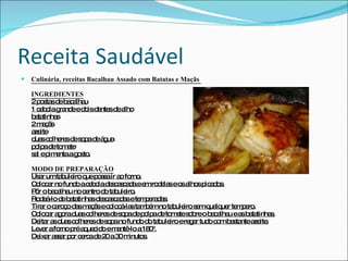 Receita Saudável Culinária, receitas Bacalhau Assado com Batatas e Maçãs  INGREDIENTES 2 postas de bacalhau 1 cebola grande e dois dentes de alho batatinhas 2 maçãs azeite duas colheres de sopa de água polpa de tomate sal e pimenta a gosto. MODO DE PREPARAÇÃO Usar um tabuleiro que possa ir ao forno. Colocar no fundo a cebola descascada e em rodelas e os alhos picados. Pôr o bacalhau no centro do tabuleiro. Rodeá-lo de batatinhas descascadas e temperadas. Tirar o caroço das maçãs e colocá-las também no tabuleiro sem qualquer tempero. Colocar agora duas colheres de sopa de polpa de tomate sobre o bacalhau e as batatinhas. Deitar as duas colheres de sopa no fundo do tabuleiro e regar tudo com bastante azeite. Levar a forno pré aquecido e mantê-lo a 180º. Deixar assar por cerca de 20 a 30 minutos. 
