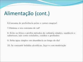 Alimentação  (cont.) 6.Consuma de preferência peixe e carnes magras!   7.Diminua o seu consumo de sal!   8. Evite os fritos e prefira métodos de culinária simples, saudáveis e saborosos, tais como estufados, cozidos e grelhados   9. Beba água simples em abundância ao longo do dia!   10. Se consumir bebidas alcoólicas, faça-o com moderação 