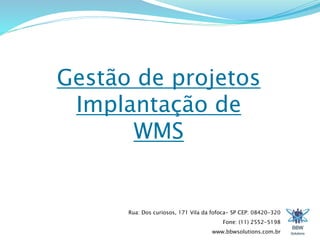 Gestão de projetos 
Implantação de 
Rua: Dos curiosos, 171 Vila da fofoca- SP CEP: 08420-320 
Fone: (11) 2552-5198 
www.bbwsolutions.com.br 
WMS 
 