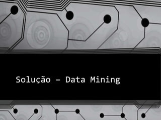 Solução – Data Mining
 