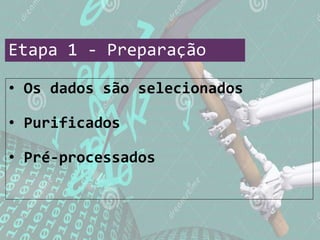 Etapa 1 - Preparação
• Os dados são selecionados
• Purificados
• Pré-processados
 