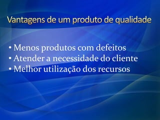 • Menos produtos com defeitos
• Atender a necessidade do cliente
• Melhor utilização dos recursos
 