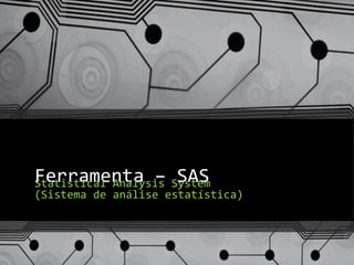 Ferramenta – SASStatistical Analysis System
(Sistema de análise estatística)
 