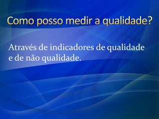 Através de indicadores de qualidade
e de não qualidade.
 