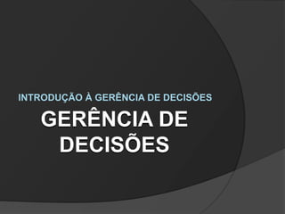 GERÊNCIA DE
DECISÕES
INTRODUÇÃO À GERÊNCIA DE DECISÕES
 
