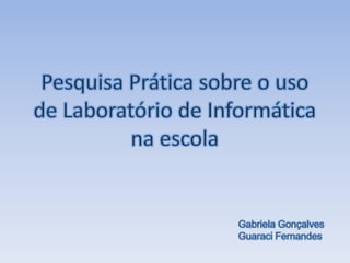 Pesquisa Prática sobre o uso de Laboratório de Informática na escola Gabriela Gonçalves Guaraci Fernandes 