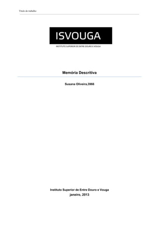 Título do trabalho
Memória Descritiva
Susana Oliveira,3966
Instituto Superior de Entre Douro e Vouga
janeiro, 2013
 
