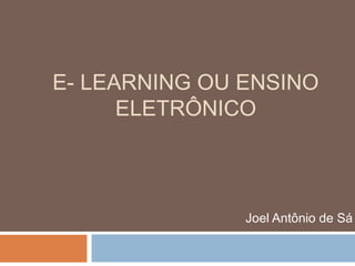 E- LEARNING OU ENSINO
ELETRÔNICO
Joel Antônio de Sá
 