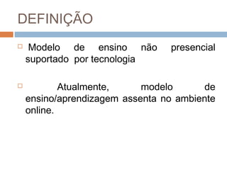 DEFINIÇÃO
  Modelo de ensino não presencial
suportado por tecnologia
 Atualmente, modelo de
ensino/aprendizagem assenta no ambiente
online.
 