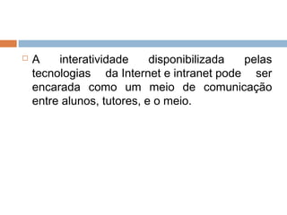  A interatividade disponibilizada pelas
tecnologias da Internet e intranet pode ser
encarada como um meio de comunicação
entre alunos, tutores, e o meio.
 