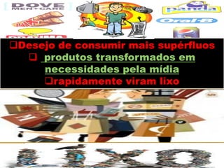 Desejo de consumir mais supérfluos
 produtos transformados em
necessidades pela mídia
rapidamente viram lixo
 