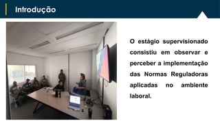 O estágio supervisionado
consistiu em observar e
perceber a implementação
das Normas Reguladoras
aplicadas no ambiente
laboral.
Introdução
 
