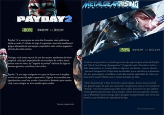 -80% R$49,99 => R$9,99
Payday 2 é o novo game de uma das franquias mais polêmicas
desta geração. O intuito do jogo é organizar e executar assaltos em
grupo, abusando de estratégias cooperativa com outros jogadores
através das redes online.
No jogo, você entra na pele de um dos quatro assaltantes do time
original, cada qual especializado em uma fase do roubo, desde
entrar sem ser visto, até “segurar as pontas” na hora da fuga ou
mesmo garantir a confiança dos reféns.
Payday 2 é um jogo instigante se o que você procura é simples-
mente um pouco de ação cooperativa. O game tem sacadas inte-
ligentíssimas, uma boa tensão e incentivo o bastante para manter
você e seus amigos na ativa assalto após assalto.
Texto por Leonardo Avila
-50% R$49,99 => R$24,99
Gráficos excepcionais e combates precisos são as principais armas de Raiden
em “Metal Gear Rising: Revengeance”. O jogo do ninja cibernético é diver-
tido, mas poderia ser mais polido em algumas mecânicas - como a câmera
- para ser inesquecível. O que mais incomoda é que a narrativa e a apresenta-
ção dos personagens secundários (uma das marcas registradas de outros ga-
mes com o nome “Metal Gear”), foram deixadas de lado.
“Metal Gear Rising” é bem divertido e quase chega a fincar um pé no hall
dos grandes jogos de ação que marcaram esta geração, mas se você comparar
“Rising” com outros games que estão nesse salão, é possível ver que existem
muitas arestas que precisam ser acertadas. Talvez em uma suposta continua-
ção, a Platinum Games consiga fazer um game mais profundo não só em sua
história, mas também nas mecânicas de jogo.
Texto por Rodrigo Guerra
 