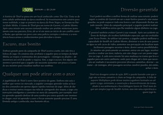 A história de Thief se passa em um local conhecido como The City. Trata-se de
uma cidade ambientada na época medieval. Se trouxéssemos este cenário para
nossa realidade, o jogo se passaria na época da Peste Negra, na Europa na Bai-
xa Idade Média. A trama de Thief gira em torno de Garrett, o Ladrão Mestre.
Após uma missão sem sucesso tentando roubar um artefato misterioso junta-
mente com sua parceira, Erin, ele se vê em meio ao início de um conflito entre
o Barão, que oprime seu povo com uma polícia corrupta e violenta, e a resis-
tência busca armas e conhecimentos para derrubar o tirano.
A história de Thief se passa em um local conhecido como The City. Trata-se de
uma cidade ambientada na época medieval. Se trouxéssemos este cenário para
nossa realidade, o jogo se passaria na época da Peste Negra, na Europa na Bai-
xa Idade Média. A trama de Thief gira em torno de Garrett, o Ladrão Mestre.
Após uma missão sem sucesso tentando roubar um artefato misterioso junta-
mente com sua parceira, Erin, ele se vê em meio ao início de um conflito entre
o Barão, que oprime seu povo com uma polícia corrupta e violenta, e a resis-
tência busca armas e conhecimentos para derrubar o tirano.
-50% R$59,99 => R$ 29,99R$59,99 => R$ 29,99
Escuro, mas bonito
Embora grande parte da campanha de Thief ocorra a noite, isto não tira a
beleza do jogo. Os cenários irão arrebatar o jogador para os tempos da Idade
Média; as roupas e vestimentas dos personagens – inimigos ou aliados – de-
monstrará seu nível de poder e riqueza. Sim, o jogo é escuro. Em alguns mo-
mentos é provável que o jogador até necessite aumentar um pouco a Gama
de seu monitor para visualizar melhor nas sombras.
Escuro, mas bonito
Embora grande parte da campanha de Thief ocorra a noite, isto não tira a
beleza do jogo. Os cenários irão arrebatar o jogador para os tempos da Idade
Média; as roupas e vestimentas dos personagens – inimigos ou aliados – de-
monstrará seu nível de poder e riqueza. Sim, o jogo é escuro. Em alguns mo-
mentos é provável que o jogador até necessite aumentar um pouco a Gama
de seu monitor para visualizar melhor nas sombras.
Qualquer um pode atirar com o arco
A jogabilidade de Thief é outro fator positivo do game. Embora não seja o
melhor que vemos no mercado, o jogador consegue aprender todas as face-
tas dos comandos em apenas alguns rápidos tutoriais do jogo. Além de dar
dicas e ensinar outros truques nas telas de carregando dos mapas, o jogo cria
instruções inteligentes e coerentes no meio da campanha, por exemplo: você
irá aprender quando deslizar de uma sombra pra outra quando este momen-
to chegar; você irá aprender a usar o Focus somente quando precisar. É uma
fórmula antiga e conhecida, mas bastante eficaz.
Qualquer um pode atirar com o arco
A jogabilidade de Thief é outro fator positivo do game. Embora não seja o
melhor que vemos no mercado, o jogador consegue aprender todas as face-
tas dos comandos em apenas alguns rápidos tutoriais do jogo. Além de dar
dicas e ensinar outros truques nas telas de carregando dos mapas, o jogo cria
instruções inteligentes e coerentes no meio da campanha, por exemplo: você
irá aprender quando deslizar de uma sombra pra outra quando este momen-
to chegar; você irá aprender a usar o Focus somente quando precisar. É uma
fórmula antiga e conhecida, mas bastante eficaz.
Diversão garantida
Você poderá escolher a melhor forma de realizar uma missão: poderá
seguir a conduta de Garrett em ser o mais furtivo possível e não matar
guardas, ou pode esquecer toda essa honra e sair disparando flechas em
todo mundo. Além da campanha principal, o jogador poderá realizar
Jobs, trabalhos extras que lhe renderão algum dinheiro no jogo.
Diversão garantida
Você poderá escolher a melhor forma de realizar uma missão: poderá
seguir a conduta de Garrett em ser o mais furtivo possível e não matar
guardas, ou pode esquecer toda essa honra e sair disparando flechas em
todo mundo. Além da campanha principal, o jogador poderá realizar
Jobs, trabalhos extras que lhe renderão algum dinheiro no jogo.
É possível também evoluir Garrett à sua vontade. Após seu acidente na
Torre do Relógio, ele recebeu habilidades especiais, que são evoluídas
com Focus Points. Ao utilizar tais pontos, o jogador poderá melhorar a
capacidade de Stealth do Ladrão Mestre, diminuir o som de seus passos
na água ou sob cacos de vidro, aumentar sua percepção em localizar mais
facilmente passagens secretas e itens, dentre outras possibilidades.
As missões são praticamente as mesmas: entrar em um lugar, resolver
puzzles e roubar um item, todavia, este não chega a ser um ponto nega-
tivo no jogo. A cada nova missão há uma mudança na trama que leva o
jogador para um outro ambiente, onde para chegar até o item que neces-
sita ser roubado é necessário percorrer diversos caminhos, desviar – ou
matar – de inimigos, abrir passagens secretas, resolver puzzles, daí então,
achar o item.
É possível também evoluir Garrett à sua vontade. Após seu acidente na
Torre do Relógio, ele recebeu habilidades especiais, que são evoluídas
com Focus Points. Ao utilizar tais pontos, o jogador poderá melhorar a
capacidade de Stealth do Ladrão Mestre, diminuir o som de seus passos
na água ou sob cacos de vidro, aumentar sua percepção em localizar mais
facilmente passagens secretas e itens, dentre outras possibilidades.
As missões são praticamente as mesmas: entrar em um lugar, resolver
puzzles e roubar um item, todavia, este não chega a ser um ponto nega-
tivo no jogo. A cada nova missão há uma mudança na trama que leva o
jogador para um outro ambiente, onde para chegar até o item que neces-
sita ser roubado é necessário percorrer diversos caminhos, desviar – ou
matar – de inimigos, abrir passagens secretas, resolver puzzles, daí então,
achar o item.
Thief traz dosagens certas de ação, RPG e puzzle fazendo com que o
jogo não se torne cansativo e chato ao longo da campanha. A falta de
suporte Multiplayer pode deixar muitos jogadores hesitados ao ad-
quirir o jogo, entretanto, a construção e desenvolvimento da trama,
aliado à sua ambientação e boa dublagem fazem de Thief mais do
que um simples jogo de Stealth-Action, mas sim uma experiência a
quem jogá-lo.
Thief traz dosagens certas de ação, RPG e puzzle fazendo com que o
jogo não se torne cansativo e chato ao longo da campanha. A falta de
suporte Multiplayer pode deixar muitos jogadores hesitados ao ad-
quirir o jogo, entretanto, a construção e desenvolvimento da trama,
aliado à sua ambientação e boa dublagem fazem de Thief mais do
que um simples jogo de Stealth-Action, mas sim uma experiência a
quem jogá-lo.
Texto por Paulo VasconcellosTexto por Paulo Vasconcellos
 