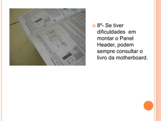8º- Se tiver dificuldades  em montar o Panel Header, podem sempre consultar o livro da motherboard.
