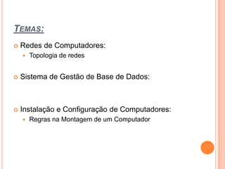 Temas:Redes de Computadores:Topologia de redesSistema de Gestão de Base de Dados:Instalação e Configuração de Computadores:Regras na Montagem de um Computador