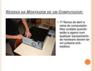 Regras na Montagem de um Computador:1º-Temos de abrir a caixa do computador. Mas cuidado quando estão a agarra num qualquer equipamento de hardware devem ter um pulseira anti-estática