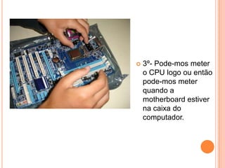 3º- Pode-mos meter o CPU logo ou então pode-mos meter quando a motherboard estiver  na caixa do computador.