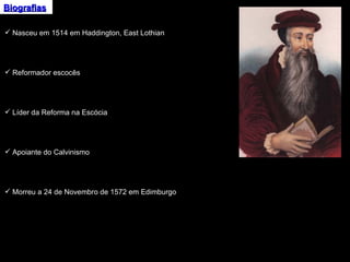 Biografias Nasceu em 1514 em Haddington, East Lothian Reformador escocês Líder da Reforma na Escócia Apoiante do Calvinismo Morreu a 24 de Novembro de 1572 em Edimburgo 
