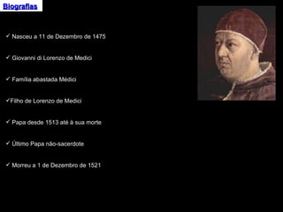 Biografias Nasceu a 11 de Dezembro de 1475 Giovanni di Lorenzo de Medici Família abastada Médici Filho de Lorenzo de Medici Papa desde 1513 até à sua morte Último Papa não-sacerdote Morreu a 1 de Dezembro de 1521 