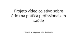 Projeto vídeo coletivo sobre
ética na prática profissional em
saúde
Beatriz Acampora e Silva de Oliveira
 