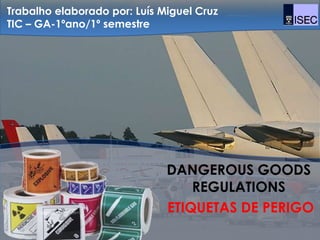 Trabalho elaborado por: Luís Miguel Cruz
TIC – GA-1ºano/1º semestre




                              DANGEROUS GOODS
                                  REGULATIONS
                              ETIQUETAS DE PERIGO
 