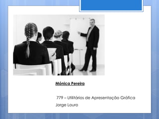 Mónica Pereira
779 – Utilitários de Apresentação Gráfica
Jorge Louro
 