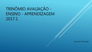 TRINÔMIO AVALIAÇÃO -
ENSINO - APRENDIZAGEM
2017.1
Leonara Guimarães
 