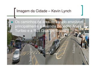Imagem da Cidade – Kevin Lynch
Os caminhos da área de estudo envolvem
principalmente a Avenida Benedito Alves
Turíbio e a Rua Giusepe Sacco.
 
