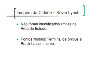 Imagem da Cidade – Kevin Lynch
Não foram identificados limites na
Área de Estudo.
Pontos Nodais: Terminal de ônibus e
Pracinha sem nome.
 
