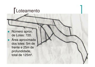 Loteamento
Número aprox.
de Lotes: 720.
Área aproximada
dos lotes: 5m de
frente e 25m de
profundidade,
total de 125m².
 