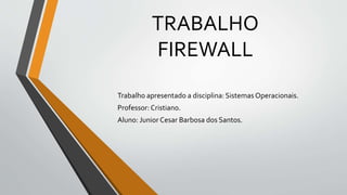 TRABALHO
FIREWALL
Trabalho apresentado a disciplina: Sistemas Operacionais.
Professor: Cristiano.
Aluno: Junior Cesar Barbosa dos Santos.
 