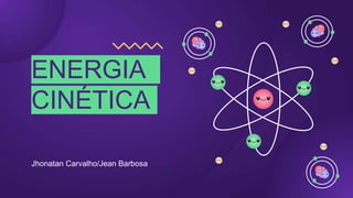 ENERGIA
CINÉTICA
Jhonatan Carvalho/Jean Barbosa
 