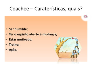 Coachee – Caraterísticas, quais?


•   Ser humilde;
•   Ter o espírito aberto à mudança;
•   Estar motivado;
•   Treino;
•   Ação.
 