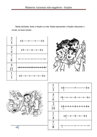 Números racionais não negativos - frações
18
Nesta atividade, terás a fração e a reta. Basta representar a fração colocando o
círculo no local correto:
 