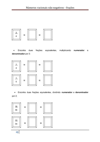 Números racionais não negativos - frações
25
= =
 Encontra duas frações equivalentes, multiplicando numerador e
denominador por 3:
= =
= =
 Encontra duas frações equivalentes, dividindo numerador e denominador
por 2:
 = =

 = =
3
4
12
24
1
4
1
5
16
36
 