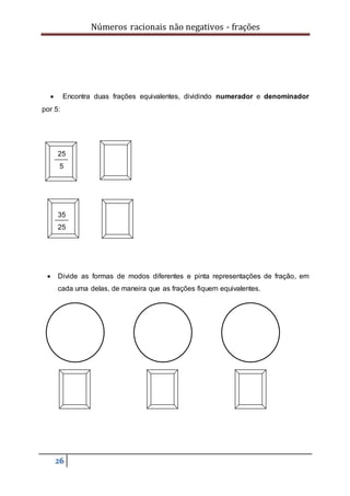 Números racionais não negativos - frações
26
 Encontra duas frações equivalentes, dividindo numerador e denominador
por 5:
25
5
35
25
 Divide as formas de modos diferentes e pinta representações de fração, em
cada uma delas, de maneira que as frações fiquem equivalentes.
 