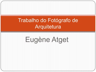 Trabalho do Fotógrafo de
       Arquitetura

  Eugène Atget
 