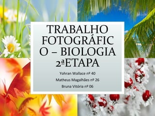 TRABALHO
FOTOGRÁFIC
O – BIOLOGIA
2ªETAPA
Yohran Wallace nº 40
Matheus Magalhães nº 26
Bruna Vitória nº 06
 