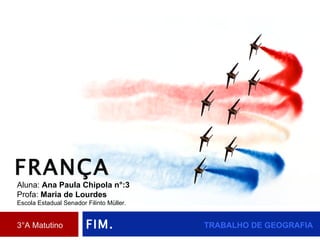 FIM. 3°A Matutino Aluna:  Ana Paula Chipola n°:3 Profa:  Maria de Lourdes Escola Estadual Senador Filinto Müller . TRABALHO DE GEOGRAFIA FRANÇA 