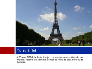 A  Torre Eiffel  de Paris é hoje o monumento mais visitado do mundo, recebe anualmente a visita de mais de seis milhões de turistas. Torre Eiffel 