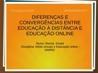 DIFERENÇAS E
 CONVERGÊNCIAS ENTRE
EDUCAÇÃO À DISTÂNCIA E
   EDUCAÇÃO ONLINE
             Aluna: Marisa Kinast
 Disciplina: Mídia virtuais e Educação online -
                    UNIRIO
 