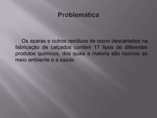 Os aparas e outros resíduos de couro descartados na
fabricação de calçados contém 17 tipos de diferentes
produtos químicos, dos quais a maioria são nocivos ao
meio ambiente e a saúde.
 
