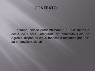 Toritama, cidade pernambucana 100 quilômetros a
oeste do Recife, integrante do chamado Polo do
Agreste, dispõe de 2.500 fábricas e responde por 16%
da produção nacional.
 