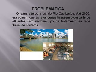 O jeans alterou a cor do Rio Capibaribe. Até 2005,
era comum que as lavanderias fizessem o descarte de
efluentes sem nenhum tipo de tratamento na rede
fluvial de Toritama.
 