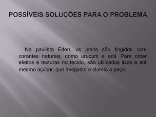 Na paulista Eden, os jeans são tingidos com
corantes naturais, como urucum e anil. Para obter
efeitos e texturas no tecido, são utilizados lixas e até
mesmo açúcar, que desgasta e clareia a peça.
 