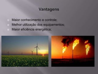    Maior conhecimento e controle;
   Melhor utilização dos equipamentos;
   Maior eficiência energética;
 