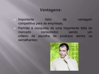    Importante        fator      de      vantagem
    competitiva para as empresas;
   Permite a conquista de uma importante fatia do
    mercado        consumidor,      sendo      um
    critério de escolha de produtos dentre os
    semelhantes;
 